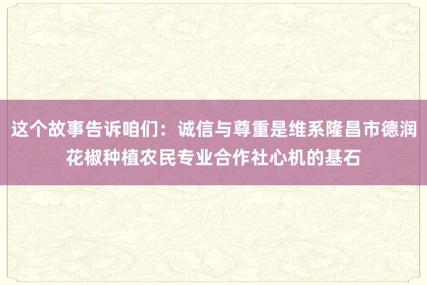 这个故事告诉咱们：诚信与尊重是维系隆昌市德润花椒种植农民专业合作社心机的基石